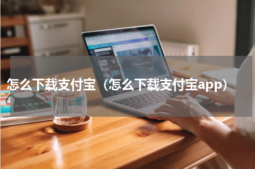 怎么下载支付宝（怎么下载支付宝app）