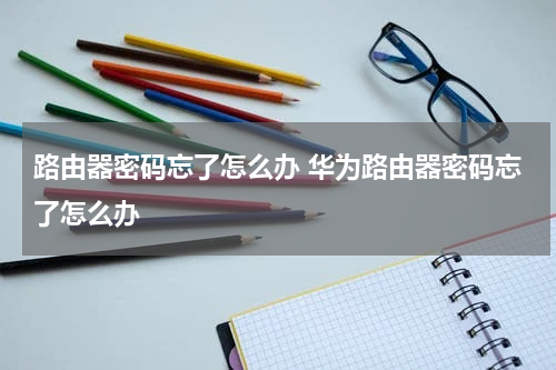 路由器密码忘了怎么办 华为路由器密码忘了怎么办