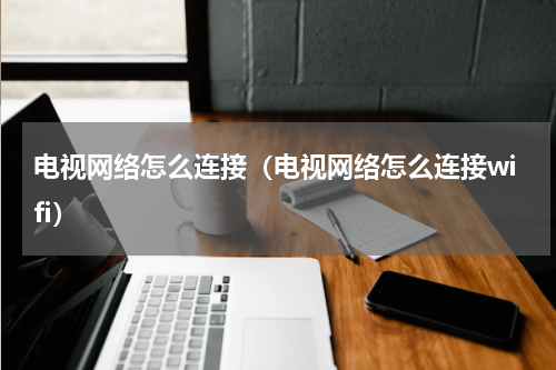 电视网络怎么连接（电视网络怎么连接wifi）