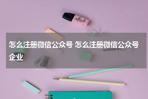 怎么注册微信公众号 怎么注册微信公众号企业