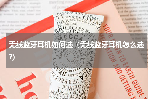 无线蓝牙耳机如何选（无线蓝牙耳机怎么选?）