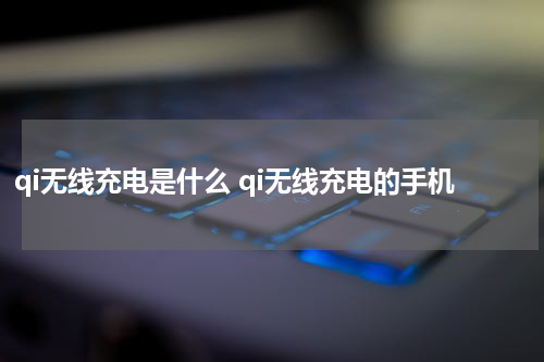 qi无线充电是什么 qi无线充电的手机