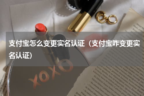 支付宝怎么变更实名认证（支付宝咋变更实名认证）