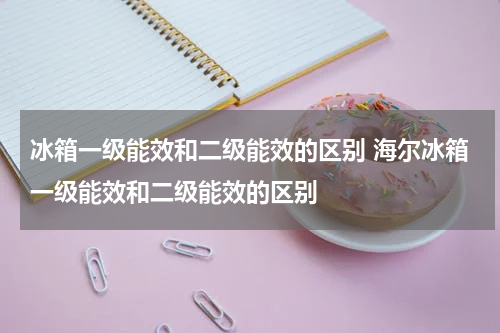 冰箱一级能效和二级能效的区别 海尔冰箱一级能效和二级能效的区别
