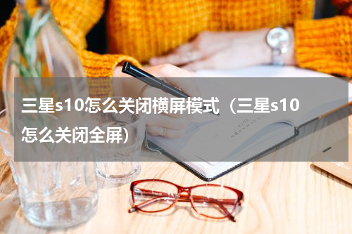 三星s10怎么关闭横屏模式（三星s10怎么关闭全屏）