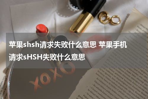 苹果shsh请求失败什么意思 苹果手机请求sHSH失败什么意思