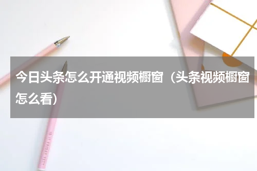 今日头条怎么开通视频橱窗（头条视频橱窗怎么看）