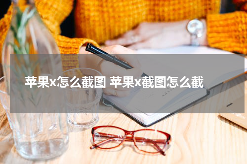 苹果x怎么截图 苹果x截图怎么截
