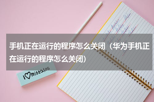 手机正在运行的程序怎么关闭（华为手机正在运行的程序怎么关闭）