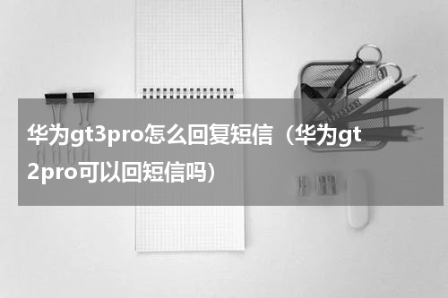华为gt3pro怎么回复短信（华为gt2pro可以回短信吗）