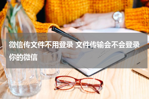 微信传文件不用登录 文件传输会不会登录你的微信