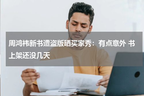 周鸿祎新书遭盗版晒买家秀：有点意外 书上架还没几天