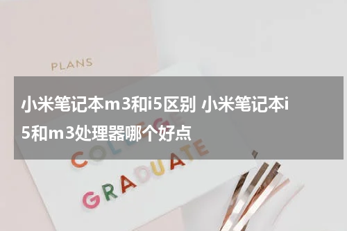 小米笔记本m3和i5区别 小米笔记本i5和m3处理器哪个好点