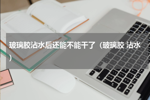 玻璃胶沾水后还能不能干了（玻璃胶 沾水）