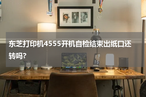 东芝打印机4555开机自检结束出纸口还转吗?