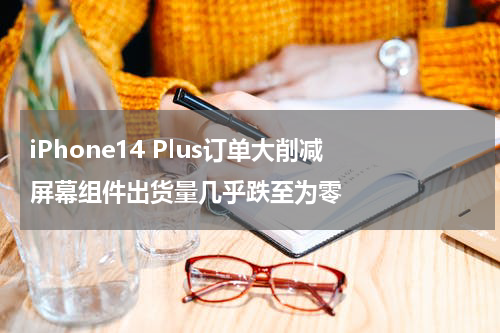 iPhone14 Plus订单大削减 屏幕组件出货量几乎跌至为零