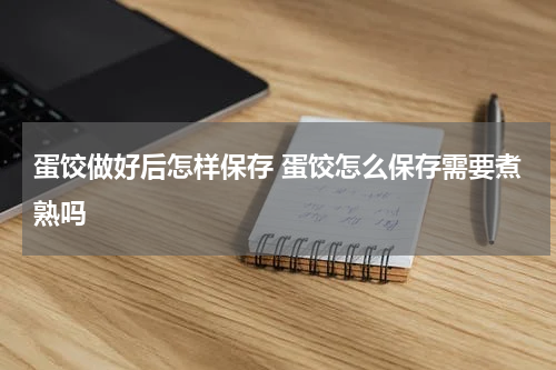 蛋饺做好后怎样保存 蛋饺怎么保存需要煮熟吗