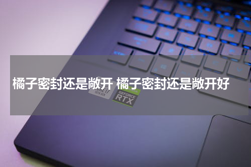 橘子密封还是敞开 橘子密封还是敞开好