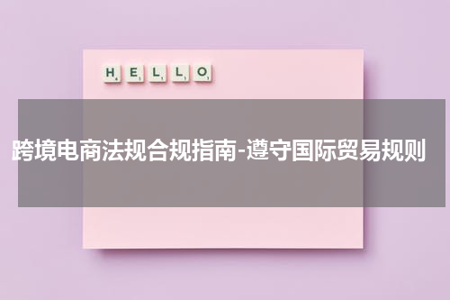 跨境电商法规合规指南-遵守国际贸易规则