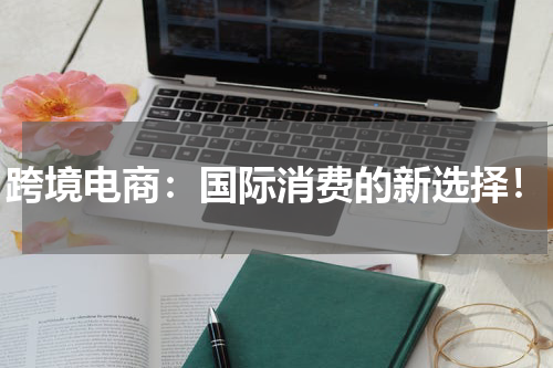 跨境电商：国际消费的新选择！