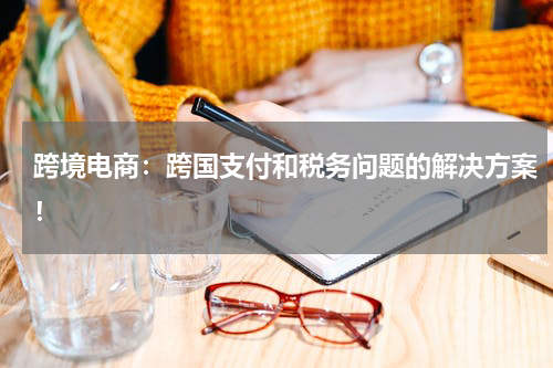 跨境电商：跨国支付和税务问题的解决方案！