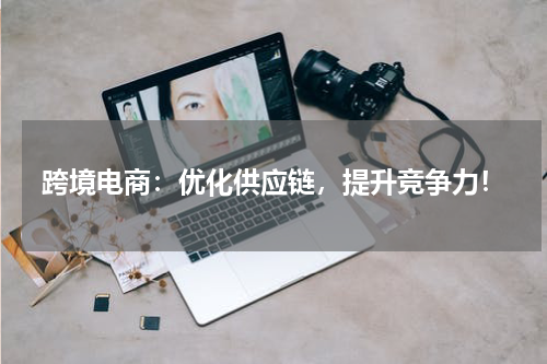 跨境电商：优化供应链，提升竞争力！