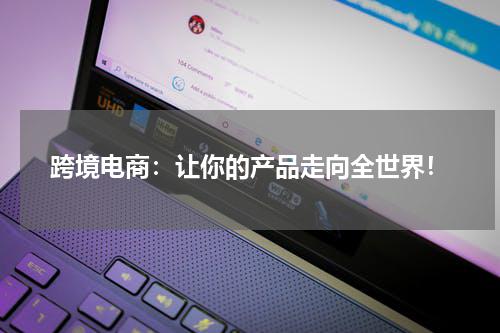 跨境电商：让你的产品走向全世界！