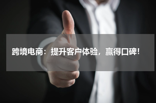 跨境电商：提升客户体验，赢得口碑！