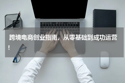  跨境电商创业指南，从零基础到成功运营！