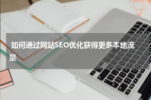  如何通过网站SEO优化获得更多本地流量