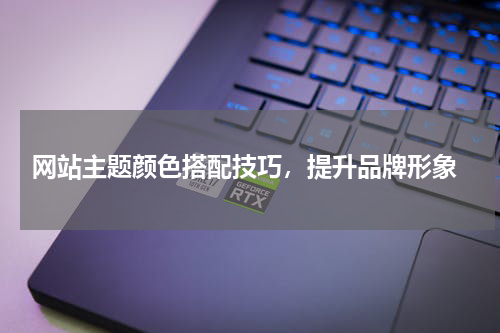  网站主题颜色搭配技巧，提升品牌形象