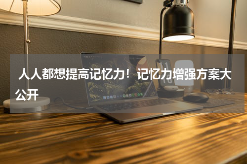  人人都想提高记忆力！记忆力增强方案大公开