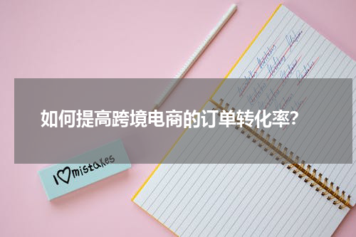  如何提高跨境电商的订单转化率？