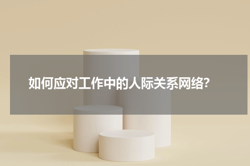  如何应对工作中的人际关系网络？