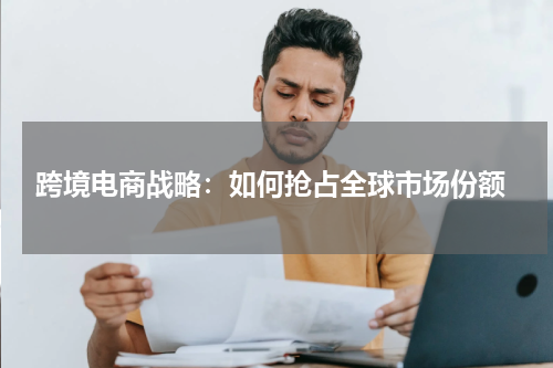  跨境电商战略：如何抢占全球市场份额