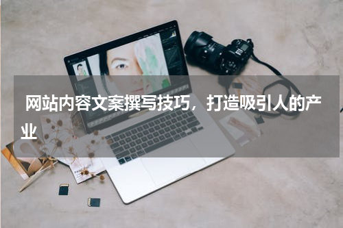  网站内容文案撰写技巧，打造吸引人的产业