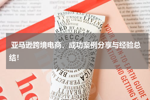  亚马逊跨境电商，成功案例分享与经验总结！