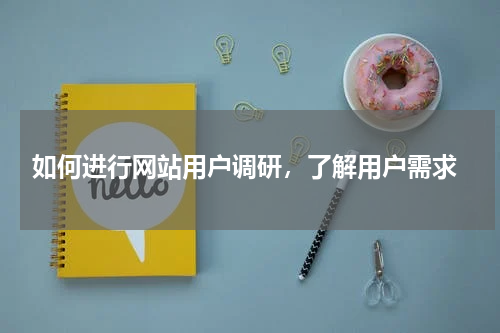  如何进行网站用户调研，了解用户需求