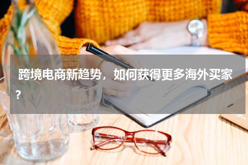  跨境电商新趋势，如何获得更多海外买家？