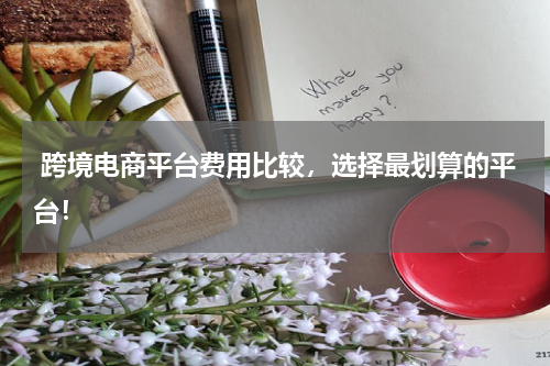  跨境电商平台费用比较，选择最划算的平台！