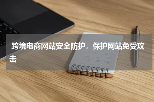  跨境电商网站安全防护，保护网站免受攻击