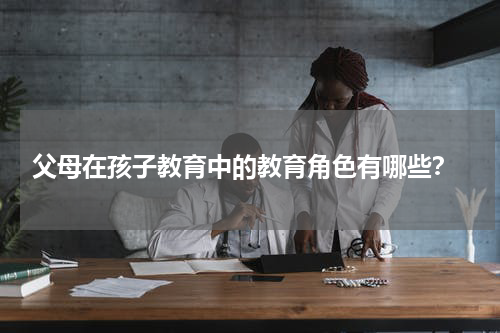  父母在孩子教育中的教育角色有哪些？