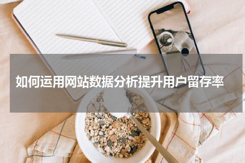  如何运用网站数据分析提升用户留存率