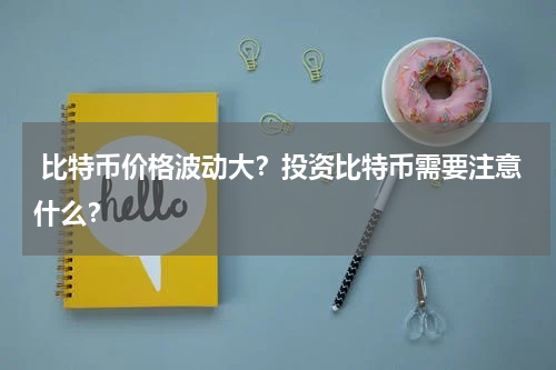  比特币价格波动大？投资比特币需要注意什么？