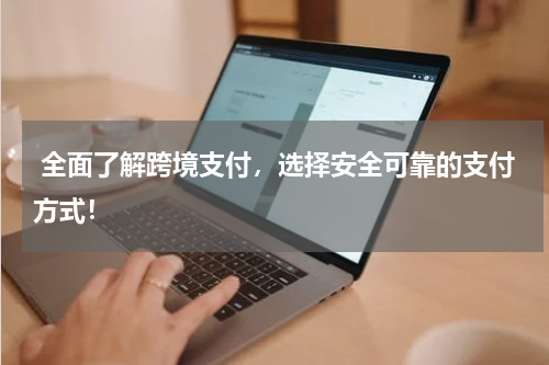  全面了解跨境支付，选择安全可靠的支付方式！