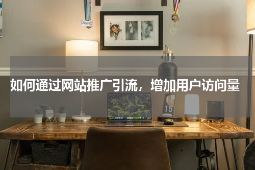  如何通过网站推广引流，增加用户访问量