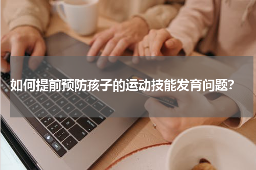  如何提前预防孩子的运动技能发育问题？