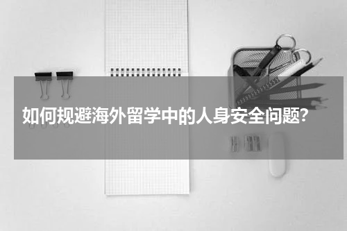  如何规避海外留学中的人身安全问题？