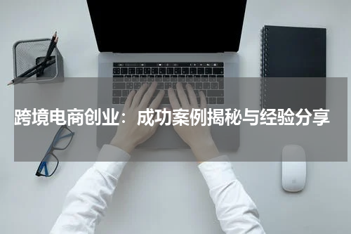  跨境电商创业：成功案例揭秘与经验分享