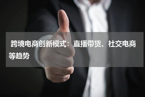  跨境电商创新模式：直播带货、社交电商等趋势